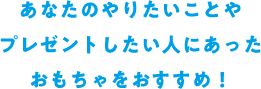 あなたのやりたいことやプレゼントしたい人にあったおもちゃをおすすめ！