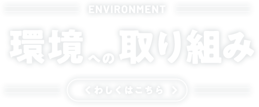 environment 環境への取り組み くわしくはこちら